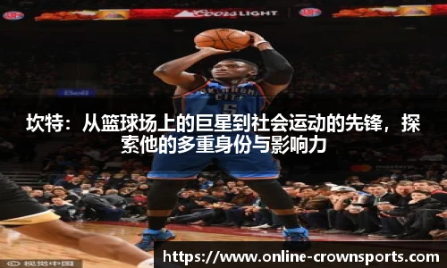 坎特：从篮球场上的巨星到社会运动的先锋，探索他的多重身份与影响力