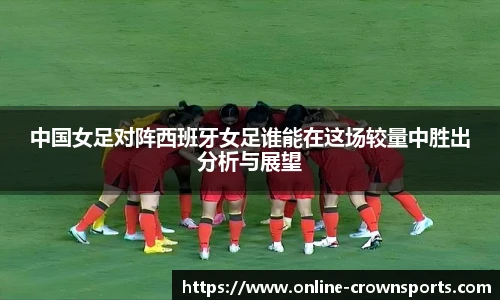 中国女足对阵西班牙女足谁能在这场较量中胜出分析与展望